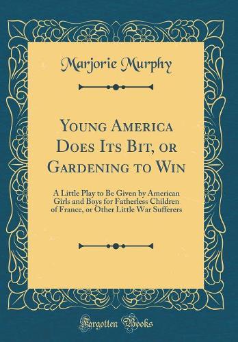 Young America Does Its Bit, or Gardening to Win: A Little Play to Be Given by American Girls and Boys for Fatherless Children of France, or Other Little War Sufferers (Classic Reprint)
