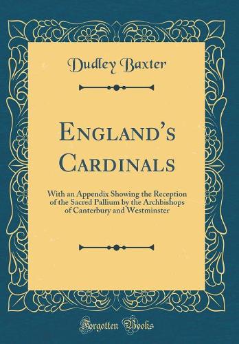 England's Cardinals: With an Appendix Showing the Reception of the Sacred Pallium by the Archbishops of Canterbury and Westminster (Classic Reprint)