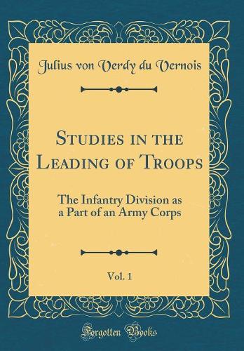 Studies in the Leading of Troops, Vol. 1: The Infantry Division as a Part of an Army Corps (Classic Reprint)