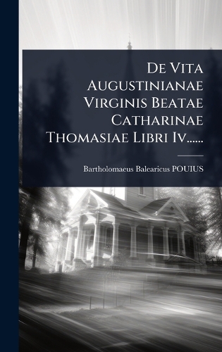De Vita Augustinianae Virginis Beatae Catharinae Thomasiae Libri Iv......