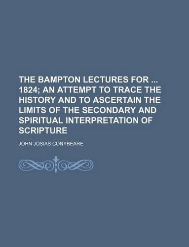 The Bampton Lectures for 1824; An Attempt to Trace the History and to Ascertain the Limits of the Secondary and Spiritual Interpretation of Scripture