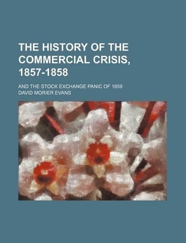 The History of the Commercial Crisis, 1857-1858; And the Stock Exchange Panic of 1859: (English)