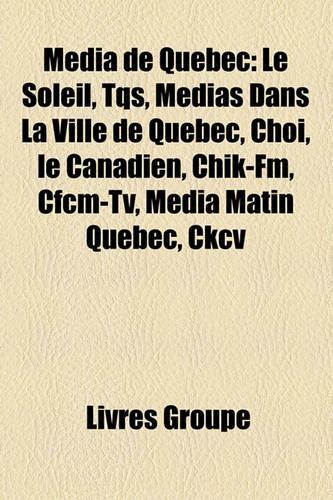 Mdia de Qubec: Le Soleil, Tqs, Mdias Dans La Ville de Qubec, Choi, Le Canadien, Chik-FM, Cfcm-TV, Mdia Matin Qubec, Ckcv(French)