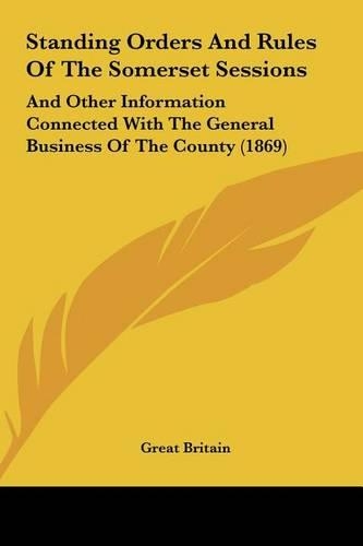 Standing Orders and Rules of the Somerset Sessions: And Other Information Connected with the General Business of the County (1869)