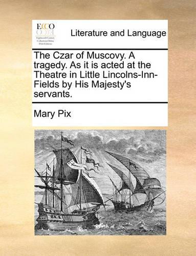 Czar of Muscovy. a Tragedy. as It Is Acted at the Theatre in Little Lincolns-Inn-Fields by His Majesty's Servants.: (English)