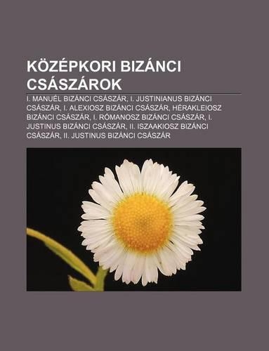 Kozepkori Bizanci Csaszarok: I. Manuel Bizanci Csaszar, I. Justinianus Bizanci Csaszar, I. Alexiosz Bizanci Csaszar(Hungarian)