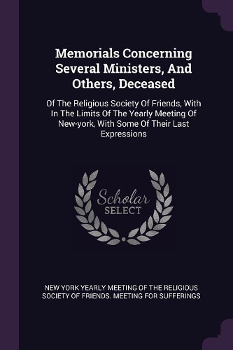 Memorials Concerning Several Ministers, and Others, Deceased: Of the Religious Society of Friends, with in the Limits of the Yearly Meeting of New-York, with Some of Their Last Expressions