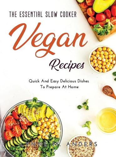 The Essential Slow Cooker Vegan Recipes: Quick And Easy Delicious Dishes To Prepare At Home