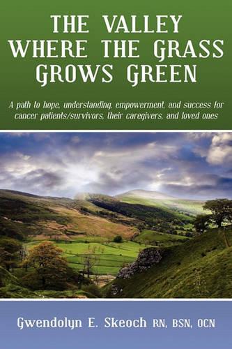The Valley Where the Grass Grows Green: A Path to Hope, Understanding, Empowerment, and Success for Cancer Patient/Survivors, Their Caregivers, and Loved Ones