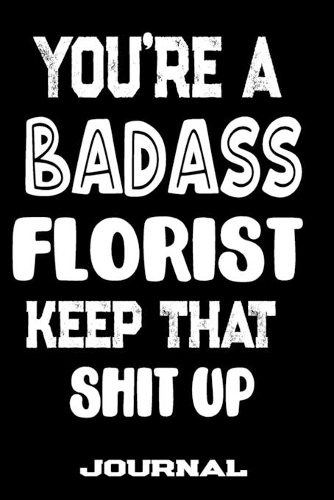 You're A Badass Florist Keep That Shit Up