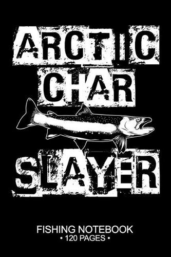Arctic Char Slayer Fishing Notebook 120 Pages: 6"x 9'' Blank Paper Fishing Notebook Cool Freshwater Game Fish Saltwater Fly Fishes Journal Composition Notebook Notes Day Planner Notepad