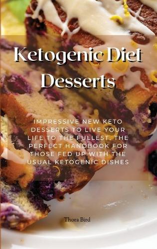 Ketogenic Diet Desserts: Impressive New Keto Desserts To Live Your Life To The Fullest. The Perfect Handbook For Those Fed Up With The Usual Ketogenic Dishes