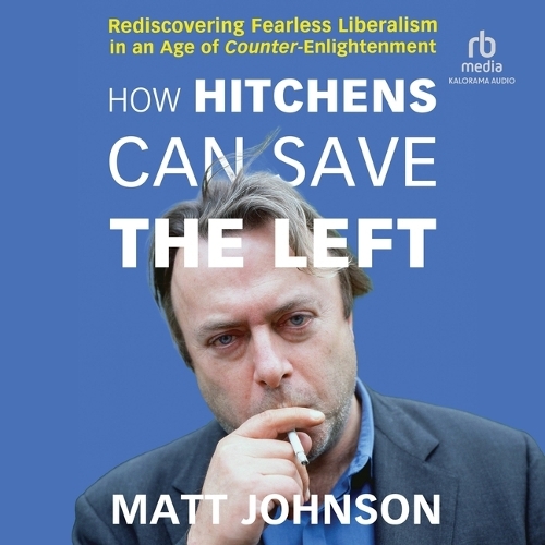 How Hitchens Can Save the Left: Rediscovering Fearless Liberalism in an Age of Counter-Enlightenment