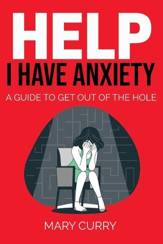 Help I Have Anxiety!: A Guide to get you out of the hole.