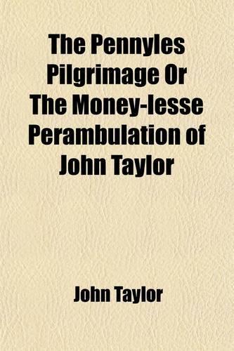 The Pennyles Pilgrimage or the Money-Lesse Perambulation of John Taylor; Alias the Kings Majesties Water-Poet. How He Travailed on Foot from London to Edenborough in Scotland Not Carrying Any Money to or Fro