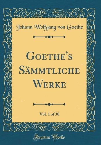 Goethe's Sämmtliche Werke, Vol. 1 of 30 (Classic Reprint)