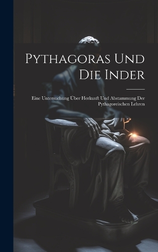 Pythagoras Und Die Inder: Eine Untersuchung Über Herkunft Und Abstammung Der Pythagoreischen Lehren