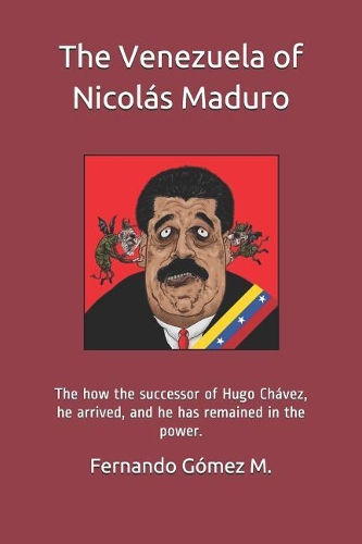 The Venezuela of Nicolás Maduro: The How the Successor of Hugo Chávez, He Arrived, and He Has Remained in the Power.
