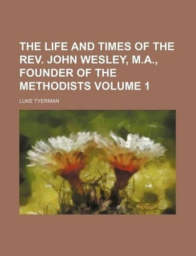 The Life and Times of the REV. John Wesley, M.A., Founder of the Methodists Volume 1
