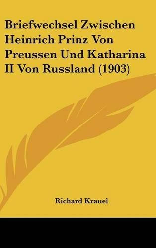 Briefwechsel Zwischen Heinrich Prinz Von Preussen Und Katharina II Von Russland (1903)