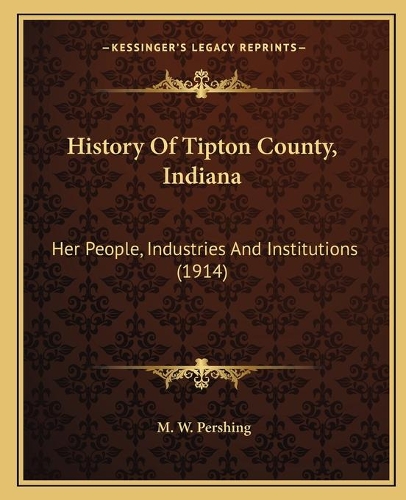 History Of Tipton County, Indiana: Her People, Industries And Institutions (1914)(English)