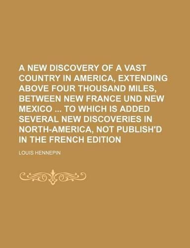 A New Discovery of a Vast Country in America, Extending Above Four Thousand Miles, Between New France Und New Mexico to Which Is Added Several New Discoveries in North-America, Not Publish'd in the French Edition