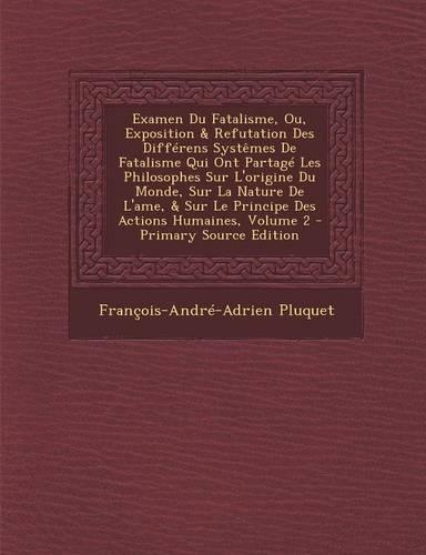 Examen Du Fatalisme, Ou, Exposition & Refutation Des Differens Systemes de Fatalisme Qui Ont Partage Les Philosophes Sur L'Origine Du Monde, Sur La Nature de L'Ame, & Sur Le Principe Des Actions Humaines, Volume 2