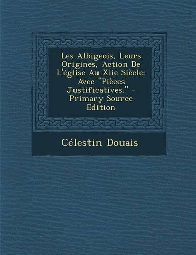 Les Albigeois, Leurs Origines, Action de L'Eglise Au Xiie Siecle: Avec "Pieces Justificatives." - Primary Source Edition(French)