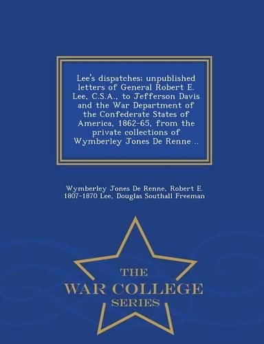 Lee's Dispatches; Unpublished Letters of General Robert E. Lee, C.S.A., to Jefferson Davis and the War Department of the Confederate States of America, 1862-65, from the Private Collections of Wymberley Jones de Renne .. - War College Series