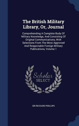 The British Military Library, Or, Journal: Comprehending A Complete Body Of Military Knowledge, And Consisting Of Original Communications, With Selections From The Most Approved And Respectab(English)