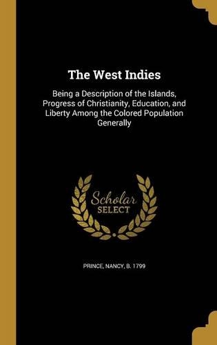 The West Indies: Being a Description of the Islands, Progress of Christianity, Education, and Liberty Among the Colored Population Generally
