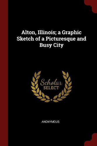 Alton, Illinois; A Graphic Sketch of a Picturesque and Busy City