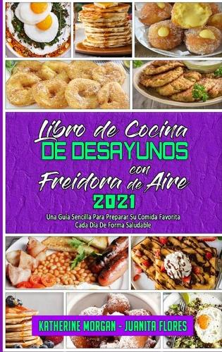 Libro De Cocina De Desayunos Con Freidora De Aire 2021: Una Guía Sencilla Para Preparar Su Comida Favorita Cada Día De Forma Saludable (Air Fryer Breakfast Cookbook 2021) (Spanish Edition)