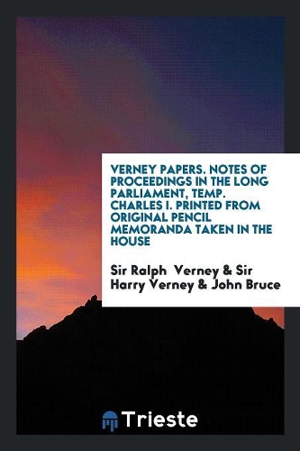 Verney Papers. Notes of Proceedings in the Long Parliament, Temp. Charles I. Printed from Original Pencil Memoranda Taken in the House