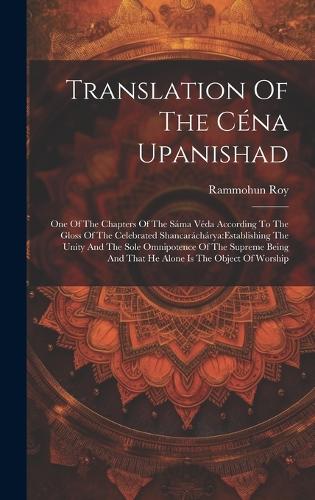 Translation Of The Céna Upanishad: One Of The Chapters Of The Sáma Véda According To The Gloss Of The Celebrated Shancaráchárya: establishing The Unity And The Sole Omnipotence Of The