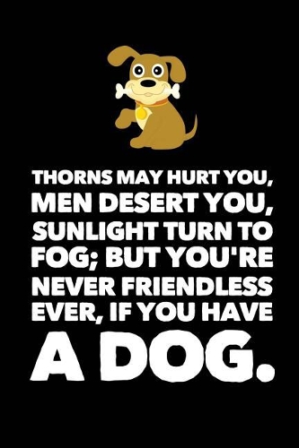 Thorns May Hurt You, Men Desert You, Sunlight Turn to Fog; But You're Never Friendless Ever, If You Have a Dog: Simple Lined Black Quote Notebook and Journal for Dog Lovers