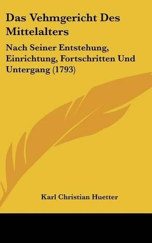 Das Vehmgericht Des Mittelalters: Nach Seiner Entstehung, Einrichtung, Fortschritten Und Untergang (1793)