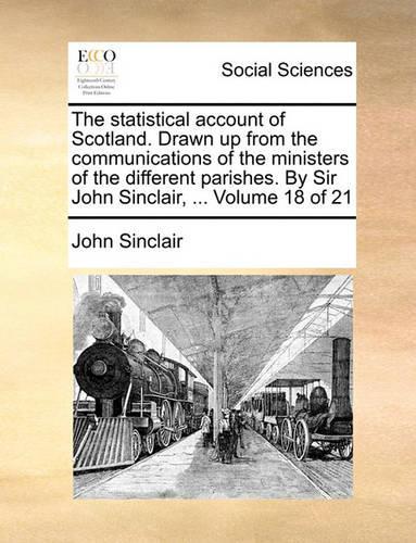 The Statistical Account of Scotland. Drawn Up from the Communications of the Ministers of the Different Parishes. by Sir John Sinclair, ... Volume 18 of 21