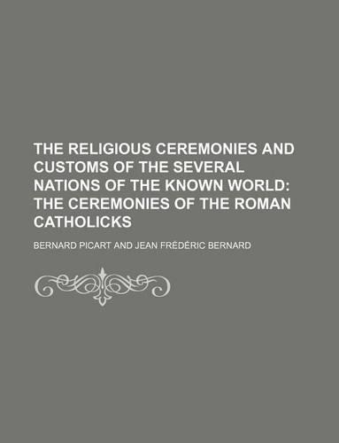 The Religious Ceremonies and Customs of the Several Nations of the Known World; The Ceremonies of the Roman Catholicks