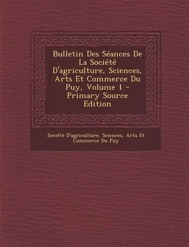 Bulletin Des Seances de La Societe D'Agriculture, Sciences, Arts Et Commerce Du Puy, Volume 1: (English)