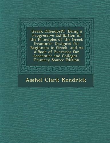 Greek Ollendorff: Being a Progressive Exhibition of the Principles of the Greek Grammar: Designed for Beginners in Greek, and as a Book of Exercises for Academies and Colleges - Primary Source Edition