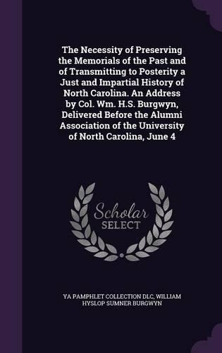 The Necessity of Preserving the Memorials of the Past and of Transmitting to Posterity a Just and Impartial History of North Carolina. an Address by Col. Wm. H.S. Burgwyn, Delivered Before the Alumni Association of the University of North Carolina,
