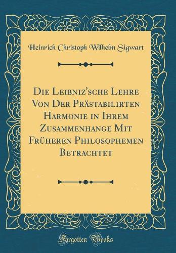 Die Leibniz'sche Lehre Von Der Prästabilirten Harmonie in Ihrem Zusammenhange Mit Früheren Philosophemen Betrachtet (Classic Reprint)