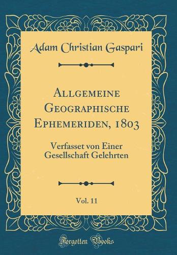 Allgemeine Geographische Ephemeriden, 1803, Vol. 11: Verfasset Von Einer Gesellschaft Gelehrten (Classic Reprint)