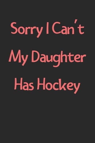 Sorry I Can't My Daughter Has Hockey