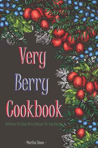 Very Berry Cookbook: Delicious Yet Easy Berry Recipes for Any Course