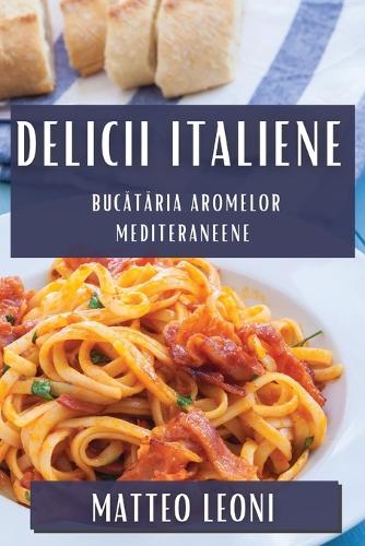 Delicii Italiene: Bucataria Aromelor Mediteraneene