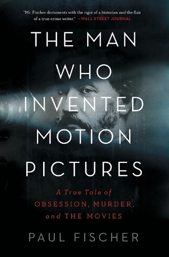 The Man Who Invented Motion Pictures: A True Tale of Obsession, Murder, and the Movies