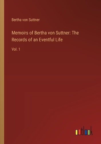 Memoirs of Bertha von Suttner: The Records of an Eventful Life: Vol. 1