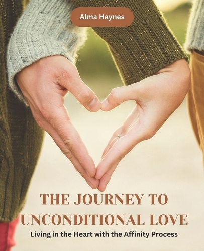 The Journey to Unconditional Love: Living in the Heart with the Affinity Process